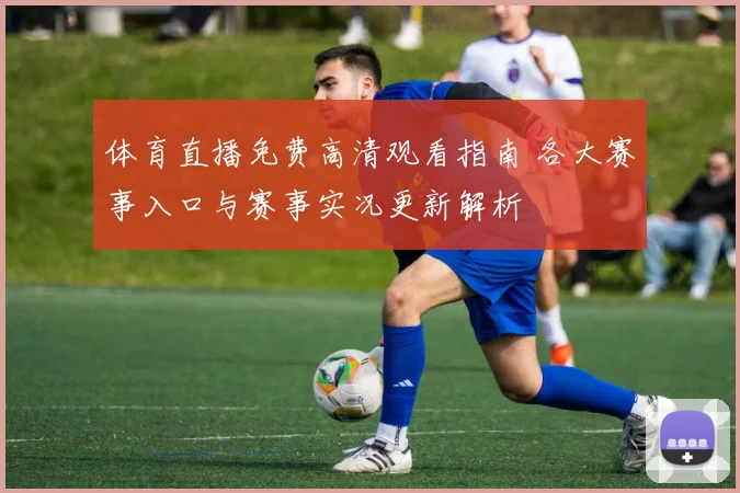 体育直播免费高清观看指南 各大赛事入口与赛事实况更新解析