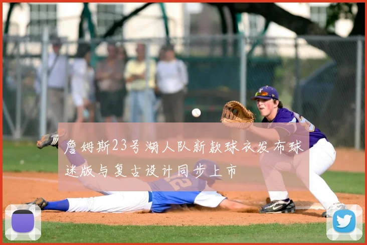 詹姆斯23号湖人队新款球衣发布球迷版与复古设计同步上市