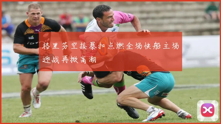 格里芬空接暴扣点燃全场快船主场迎战再掀高潮