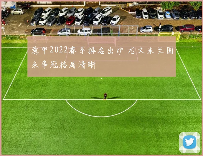 意甲2022赛季排名出炉 尤文米兰国米争冠格局清晰