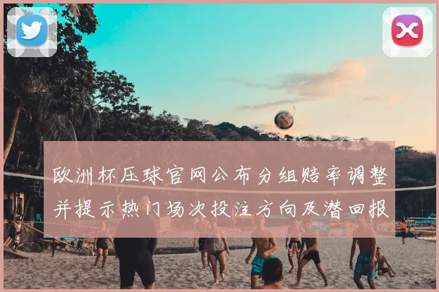 欧洲杯压球官网公布分组赔率调整并提示热门场次投注方向及潜回报