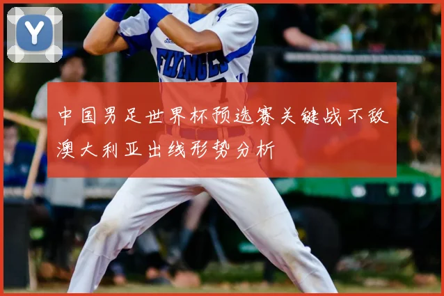 中国男足世界杯预选赛关键战不敌澳大利亚出线形势分析