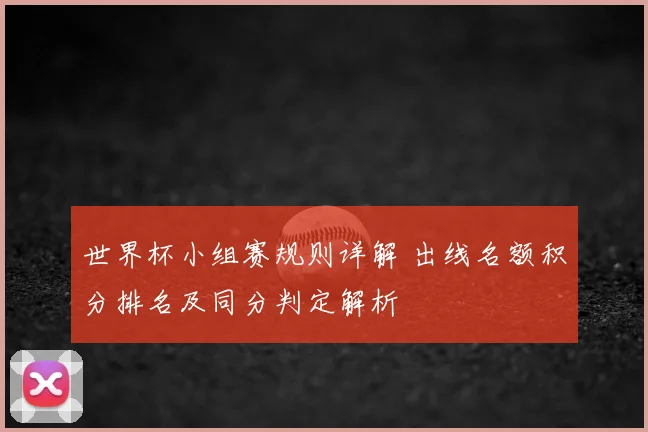 世界杯小组赛规则详解 出线名额积分排名及同分判定解析