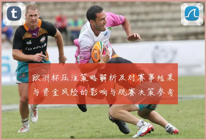 欧洲杯压注策略解析及对赛事结果与资金风险的影响与观赛决策参考