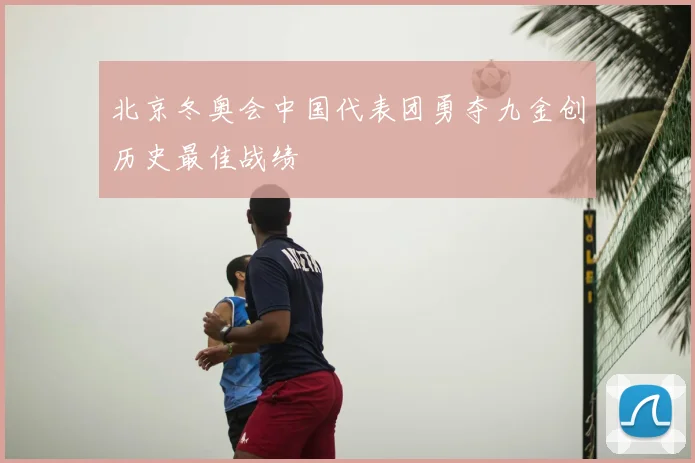 北京冬奥会中国代表团勇夺九金创历史最佳战绩