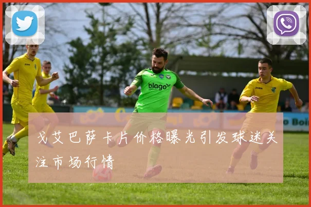 戈艾巴萨卡片价格曝光引发球迷关注市场行情