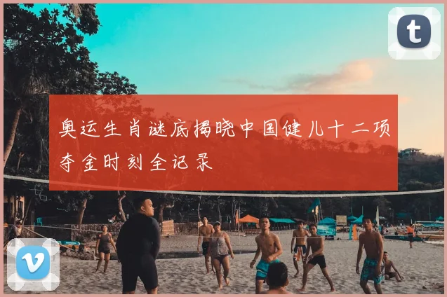 奥运生肖谜底揭晓中国健儿十二项夺金时刻全记录