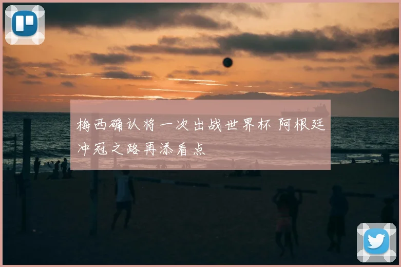 梅西确认将一次出战世界杯 阿根廷冲冠之路再添看点