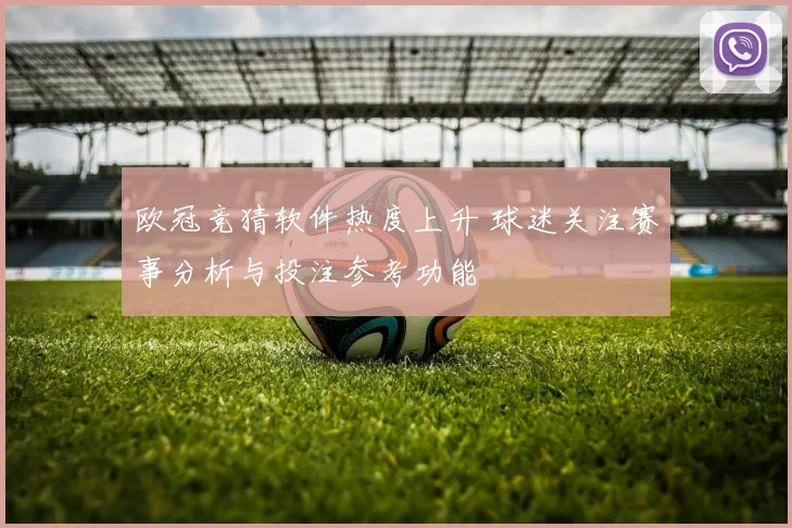 欧冠竞猜软件热度上升 球迷关注赛事分析与投注参考功能