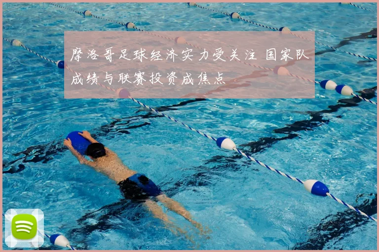 摩洛哥足球经济实力受关注 国家队成绩与联赛投资成焦点