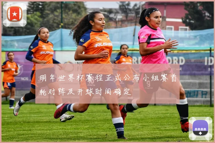 明年世界杯赛程正式公布小组赛首轮对阵及开球时间确定