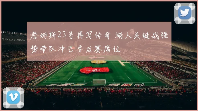 詹姆斯23号再写传奇 湖人关键战强势带队冲击季后赛席位