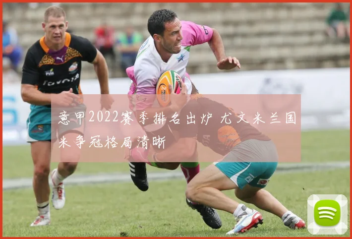 意甲2022赛季排名出炉 尤文米兰国米争冠格局清晰