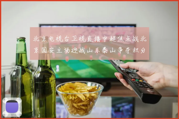 北京电视台卫视直播中超焦点战北京国安主场迎战山东泰山争夺积分榜前列位置
