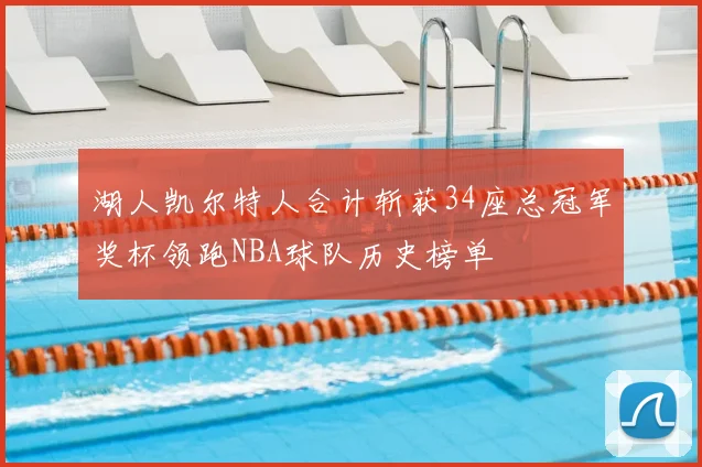 湖人凯尔特人合计斩获34座总冠军奖杯领跑NBA球队历史榜单