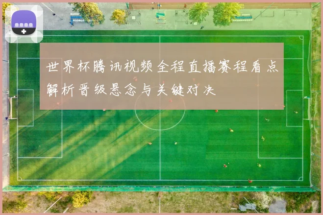 世界杯腾讯视频全程直播赛程看点解析晋级悬念与关键对决
