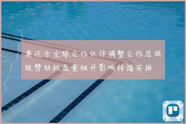 奥运会全球合作伙伴调整合作层级致赞助权益重组并影响转播安排