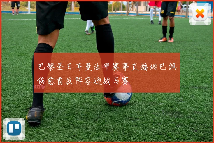 巴黎圣日耳曼法甲赛事直播姆巴佩伤愈首发阵容迎战马赛