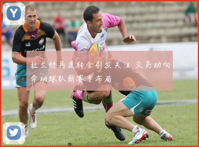 杜兰特再度转会引发关注 交易动向牵动球队新赛季布局