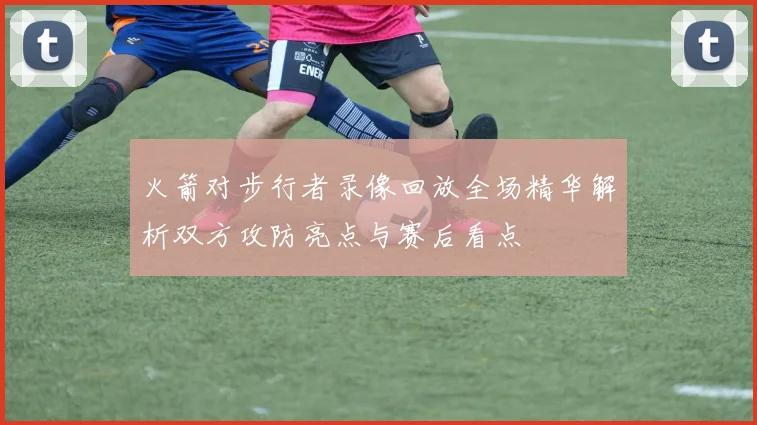 火箭对步行者录像回放全场精华解析双方攻防亮点与赛后看点