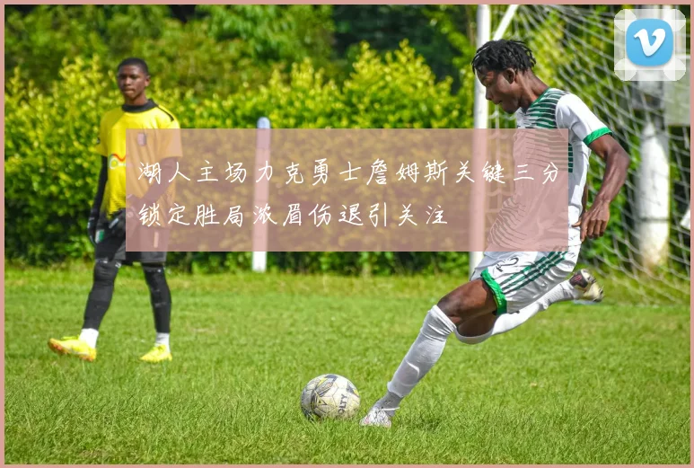 湖人主场力克勇士詹姆斯关键三分锁定胜局浓眉伤退引关注