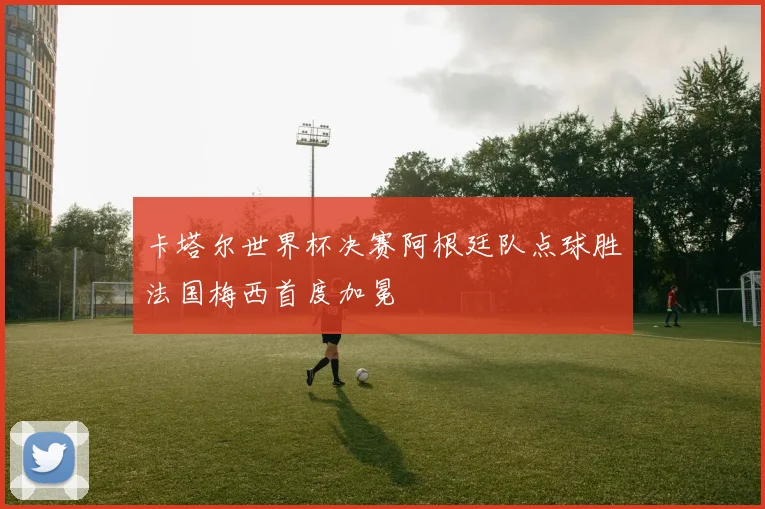 卡塔尔世界杯决赛阿根廷队点球胜法国梅西首度加冕