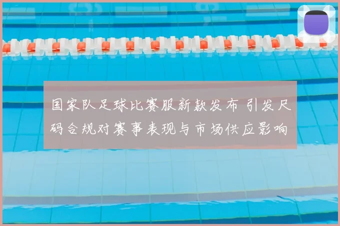 国家队足球比赛服新款发布 引发尺码合规对赛事表现与市场供应影响分析
