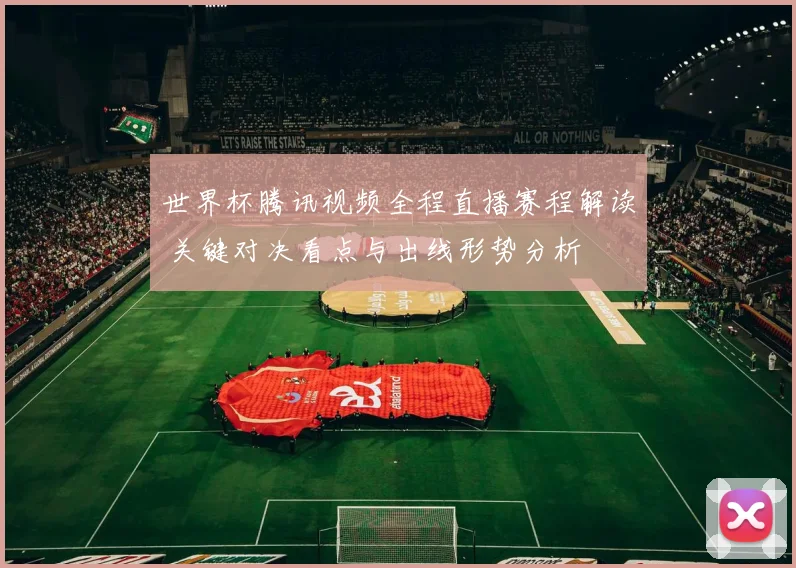 世界杯腾讯视频全程直播赛程解读 关键对决看点与出线形势分析