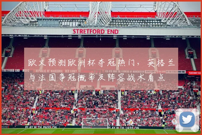 欧文预测欧洲杯夺冠热门，英格兰与法国争冠概率及阵容战术看点