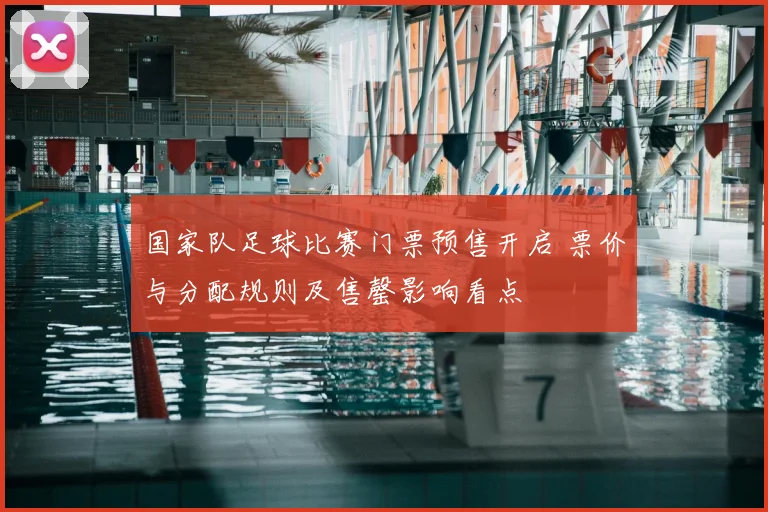 国家队足球比赛门票预售开启 票价与分配规则及售罄影响看点