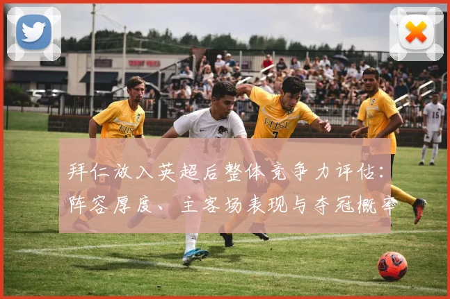 拜仁放入英超后整体竞争力评估：阵容厚度、主客场表现与夺冠概率