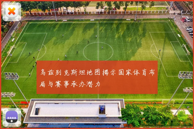 乌兹别克斯坦地图揭示国家体育布局与赛事承办潜力