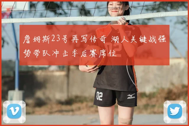 詹姆斯23号再写传奇 湖人关键战强势带队冲击季后赛席位