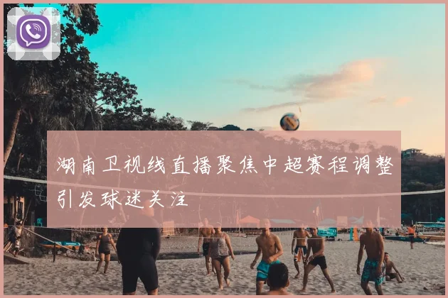 湖南卫视线直播聚焦中超赛程调整引发球迷关注