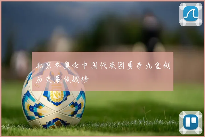 北京冬奥会中国代表团勇夺九金创历史最佳战绩