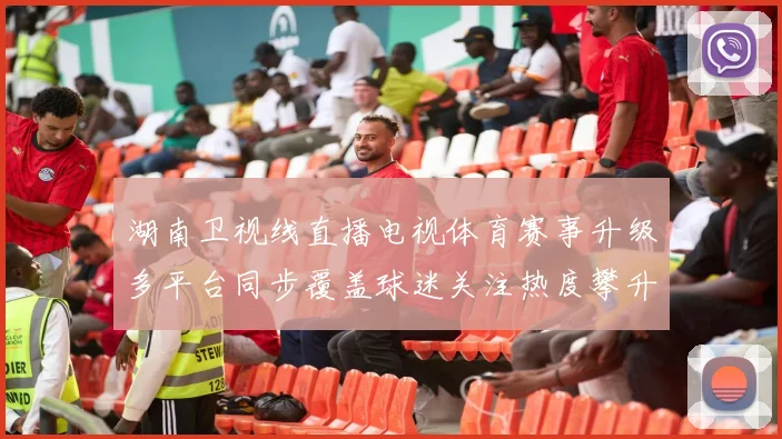 湖南卫视线直播电视体育赛事升级多平台同步覆盖球迷关注热度攀升