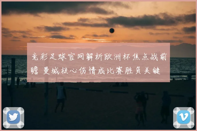 竞彩足球官网解析欧洲杯焦点战前瞻 曼城核心伤情成比赛胜负关键