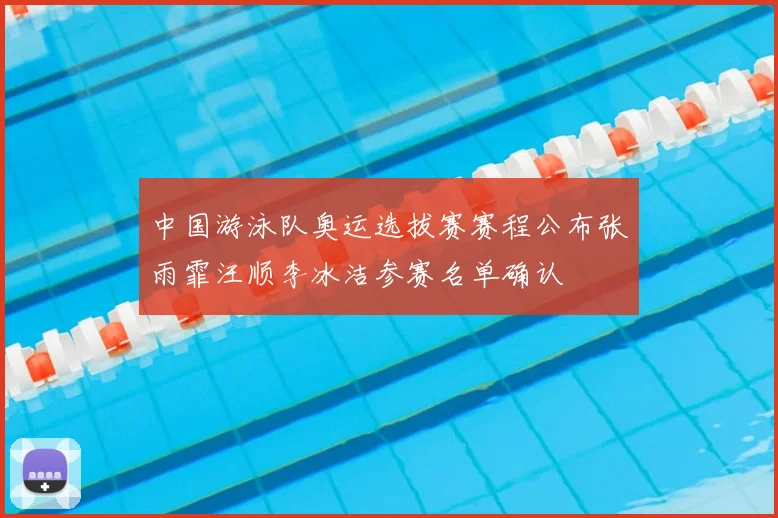 中国游泳队奥运选拔赛赛程公布张雨霏汪顺李冰洁参赛名单确认