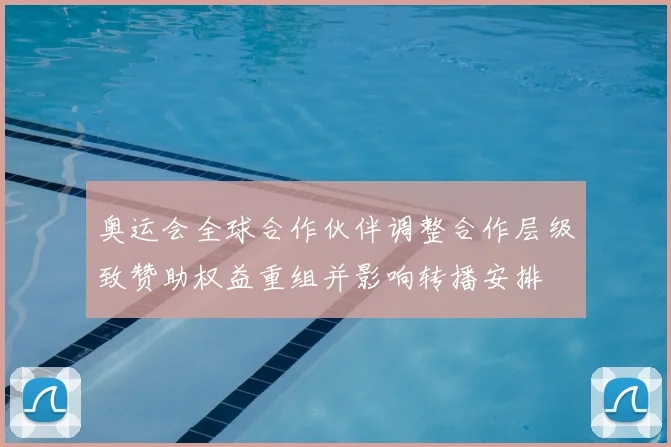 奥运会全球合作伙伴调整合作层级致赞助权益重组并影响转播安排