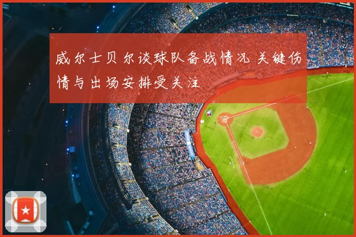 威尔士贝尔谈球队备战情况 关键伤情与出场安排受关注