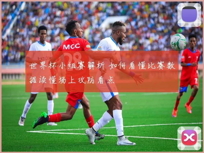 世界杯小组赛解析 如何看懂比赛数据读懂场上攻防看点