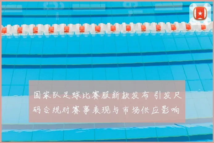 国家队足球比赛服新款发布 引发尺码合规对赛事表现与市场供应影响分析