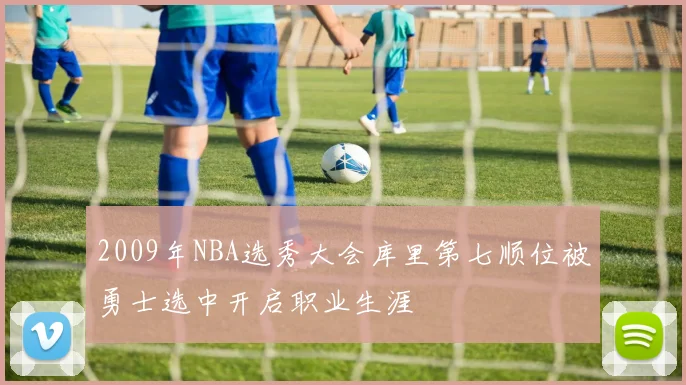 2009年NBA选秀大会库里第七顺位被勇士选中开启职业生涯