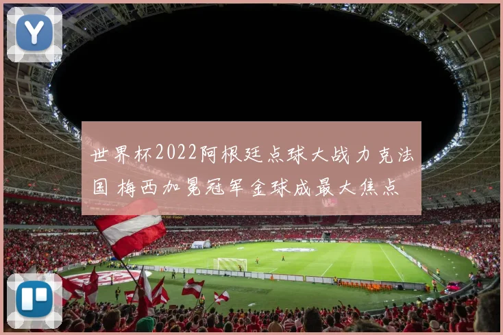 世界杯2022阿根廷点球大战力克法国 梅西加冕冠军金球成最大焦点