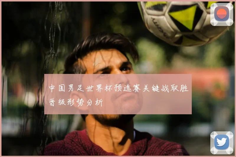 中国男足世界杯预选赛关键战取胜晋级形势分析