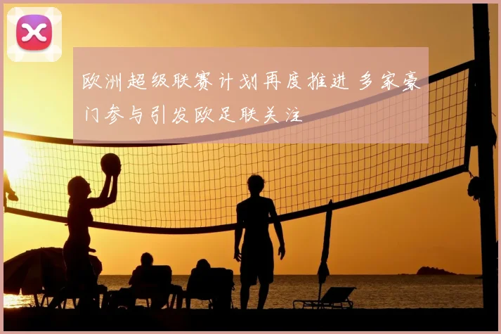 欧洲超级联赛计划再度推进 多家豪门参与引发欧足联关注