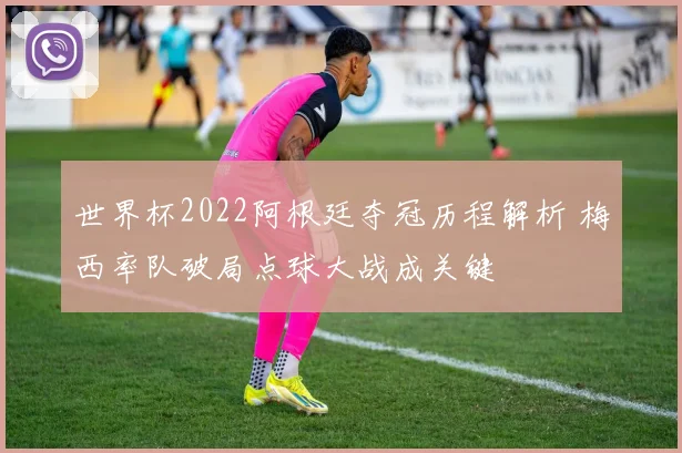 世界杯2022阿根廷夺冠历程解析 梅西率队破局点球大战成关键