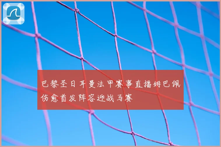 巴黎圣日耳曼法甲赛事直播姆巴佩伤愈首发阵容迎战马赛