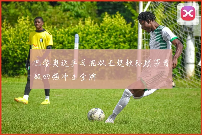 巴黎奥运乒乓混双王楚钦孙颖莎晋级四强冲击金牌