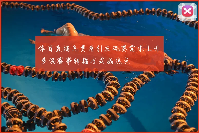 体育直播免费看引发观赛需求上升 多场赛事转播方式成焦点